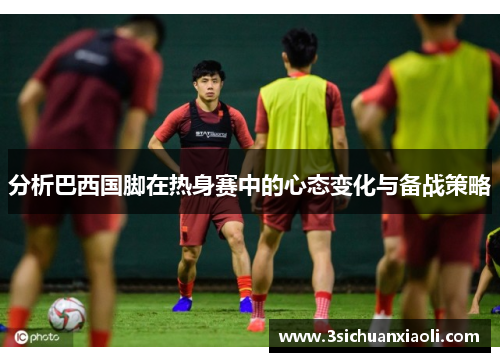 分析巴西国脚在热身赛中的心态变化与备战策略