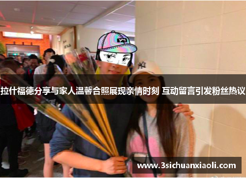 拉什福德分享与家人温馨合照展现亲情时刻 互动留言引发粉丝热议