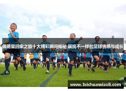 佩德里回家之旅十大精彩瞬间揭秘 展现不一样的足球情感与成长