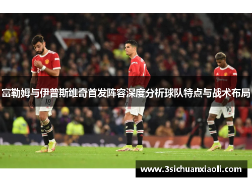 富勒姆与伊普斯维奇首发阵容深度分析球队特点与战术布局