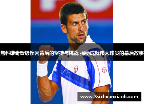 焦科维奇晋级澳网背后的坚持与挑战 揭秘成就伟大球员的幕后故事