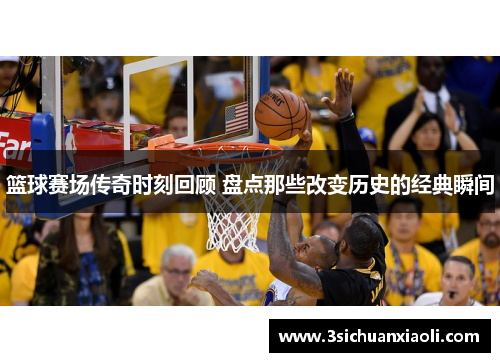 篮球赛场传奇时刻回顾 盘点那些改变历史的经典瞬间