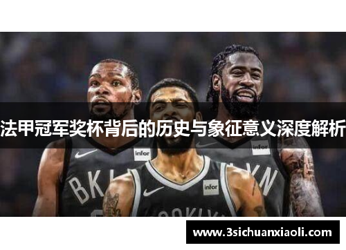 法甲冠军奖杯背后的历史与象征意义深度解析 法甲冠军奖杯背后的历史与象征意义深度解析