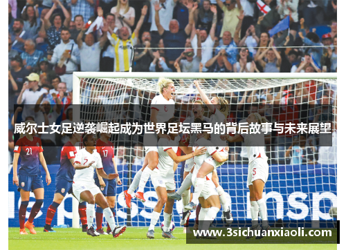 威尔士女足逆袭崛起成为世界足坛黑马的背后故事与未来展望