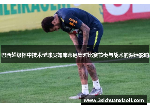 巴西超级杯中技术型球员如库蒂尼奥对比赛节奏与战术的深远影响