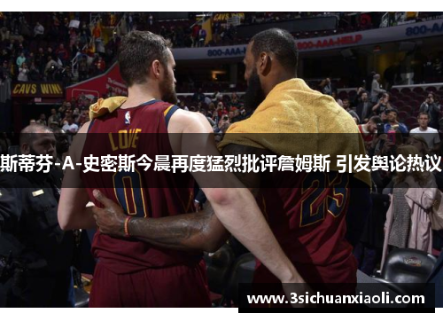 斯蒂芬-A-史密斯今晨再度猛烈批评詹姆斯 引发舆论热议