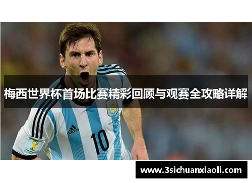 梅西世界杯首场比赛精彩回顾与观赛全攻略详解